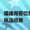 福建海警位东引岛、马祖岛附近海域开展综合执法巡查