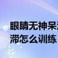 眼睛无神呆滞怎么训练变好看?（眼睛无神呆滞怎么训练）