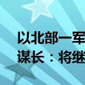 以北部一军事基地遭袭致4死58伤 以军总参谋长：将继续战斗