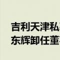 吉利天津私募基金管理公司发生工商变更 李东辉卸任董事长