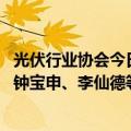 光伏行业协会今日召开“防止行业内卷式恶性竞争座谈会” 钟宝申、李仙德等光伏大佬现身