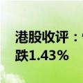 港股收评：恒生指数跌0.75% 恒生科技指数跌1.43%
