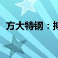 方大特钢：拟回购5500万元至1.1亿元股份
