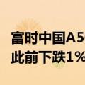 富时中国A50指数期货短线拉升现涨超0.2%，此前下跌1%