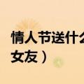 情人节送什么给女友比较好（情人节送什么给女友）