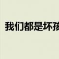 我们都是坏孩子 4k（我们都是坏孩子优酷）