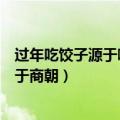 过年吃饺子源于哪个朝代商朝周朝春秋战国（过年吃饺子源于商朝）