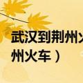 武汉到荆州火车票查询时刻表查询（武汉到荆州火车）