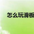 怎么玩滑板入门教学视频（怎么玩滑板）