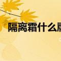 隔离霜什么牌子好用（隔离霜什么牌子好）