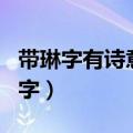 带琳字有诗意的名字女孩（带琳字有诗意的名字）