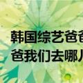 韩国综艺爸爸我们去哪儿第一季（韩国综艺爸爸我们去哪儿）