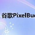 谷歌PixelBudsA系列在官方推文中意外泄露