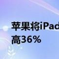 苹果将iPad第10代WiFi+Cellular的价格提高36%