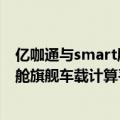 亿咖通与smart展出了由两家公司共同打造的沉浸式智能座舱旗舰车载计算平台